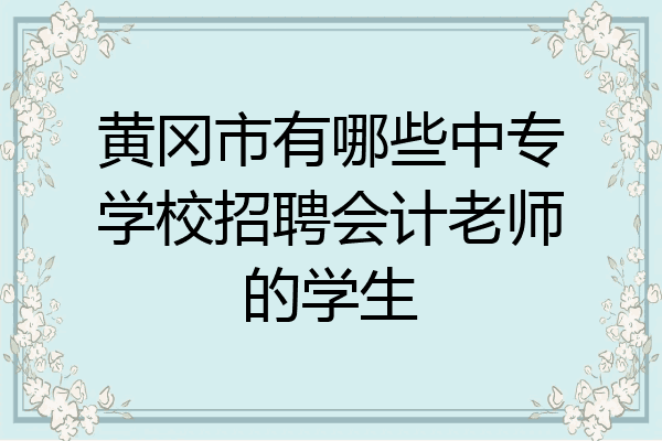 黄冈市有哪些中专学校招聘会计老师的学生