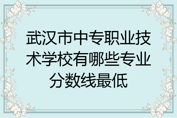 武汉市中专职业技术学校有哪些专业分数线最低