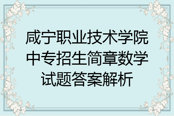 咸宁职业技术学院中专招生简章数学试题答案解析