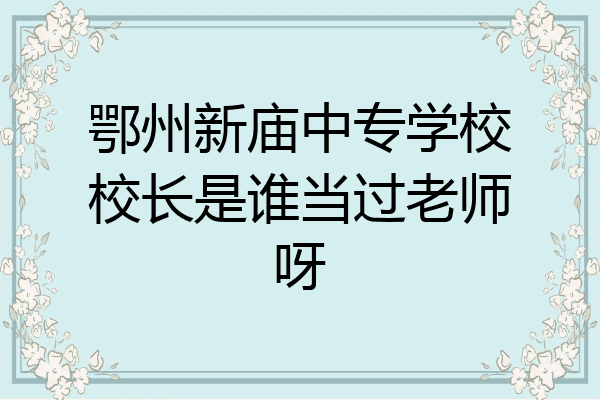 鄂州新庙中专学校校长是谁当过老师呀