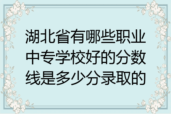 湖北省有哪些职业中专学校好的分数线是多少分录取的