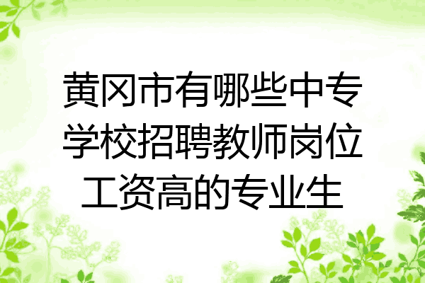 黄冈市有哪些中专学校招聘教师岗位工资高的专业生