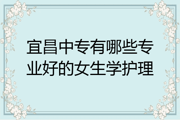 宜昌中专有哪些专业好的女生学护理