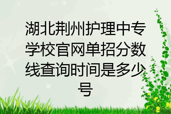 湖北荆州护理中专学校官网单招分数线查询时间是多少号