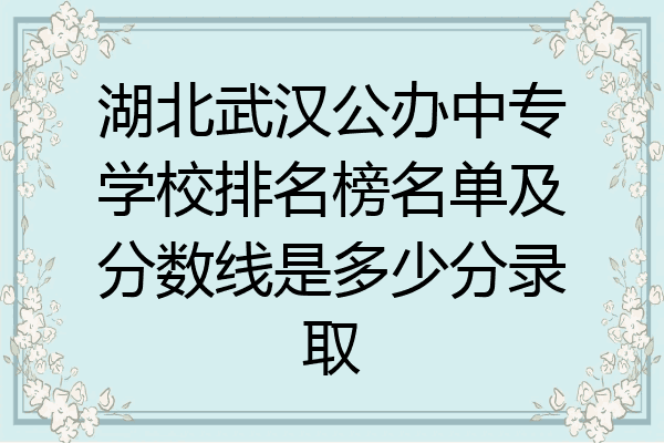 湖北武汉公办中专学校排名榜名单及分数线是多少分录取