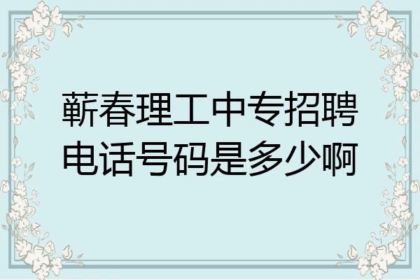 蕲春理工中专招聘电话号码是多少啊