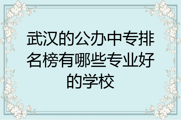 武汉的公办中专排名榜有哪些专业好的学校