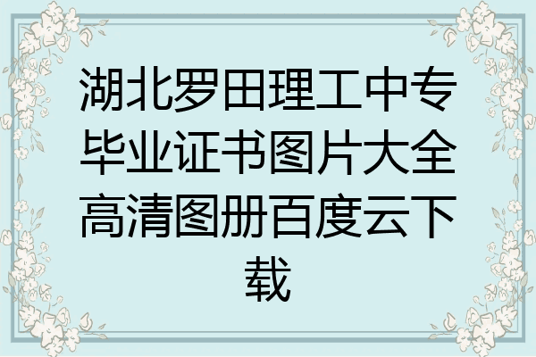 湖北罗田理工中专毕业证书图片大全高清图册百度云下载