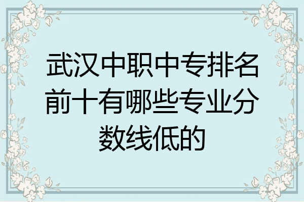 武汉中职中专排名前十有哪些专业分数线低的