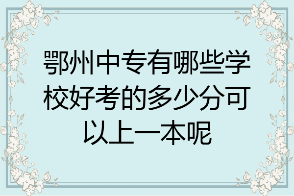 鄂州中专有哪些学校好考的多少分可以上一本呢