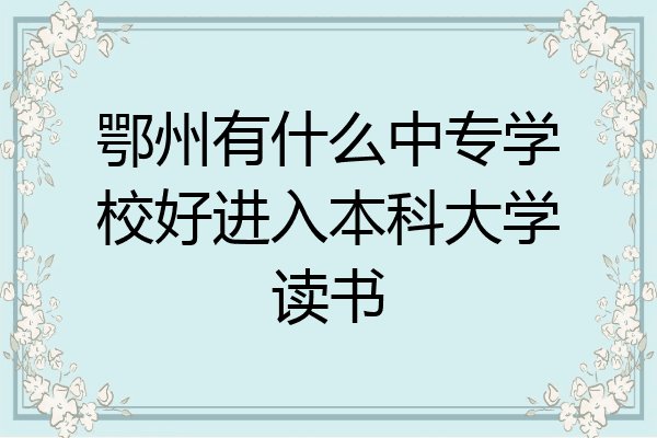 鄂州有什么中专学校好进入本科大学读书