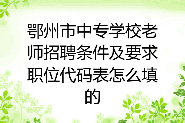 鄂州市中专学校老师招聘条件及要求职位代码表怎么填的