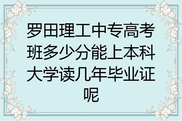 罗田理工中专高考班多少分能上本科大学读几年毕业证呢