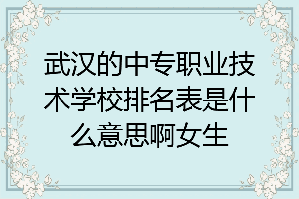 武汉的中专职业技术学校排名表是什么意思啊女生