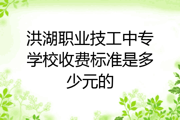 洪湖职业技工中专学校收费标准是多少元的