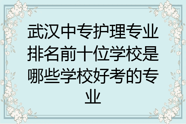 武汉中专护理专业排名前十位学校是哪些学校好考的专业