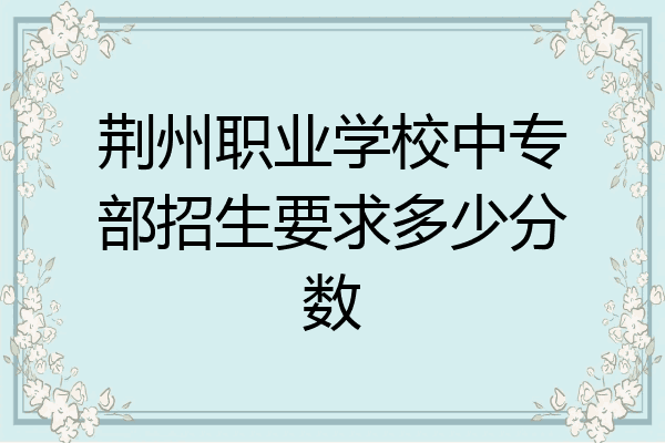 荆州职业学校中专部招生要求多少分数
