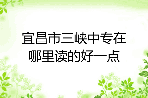 宜昌市三峡中专在哪里读的好一点