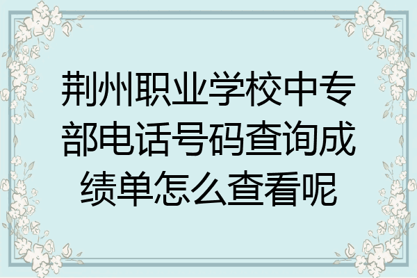 荆州职业学校中专部电话号码查询成绩单怎么查看呢