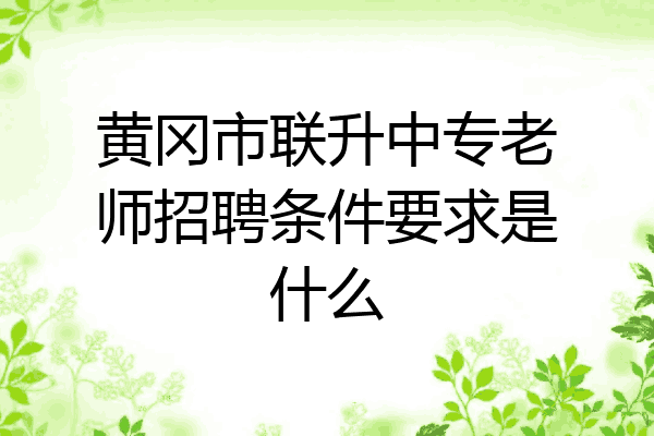 黄冈市联升中专老师招聘条件要求是什么