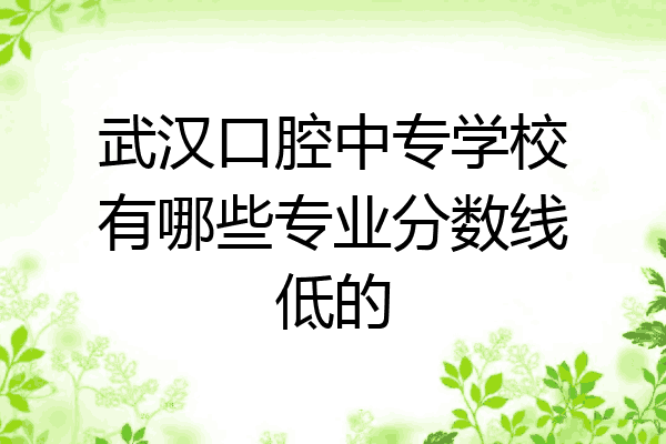 武汉口腔中专学校有哪些专业分数线低的