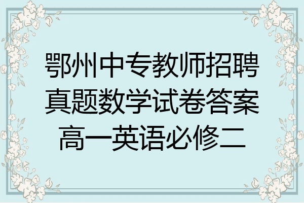 鄂州中专教师招聘真题数学试卷答案高一英语必修二