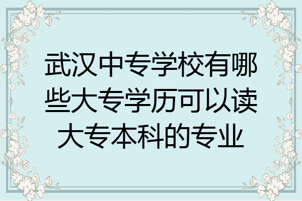 武汉中专学校有哪些大专学历可以读大专本科的专业