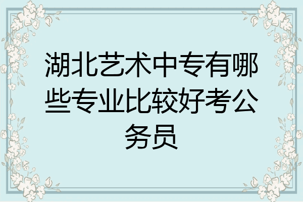 湖北艺术中专有哪些专业比较好考公务员
