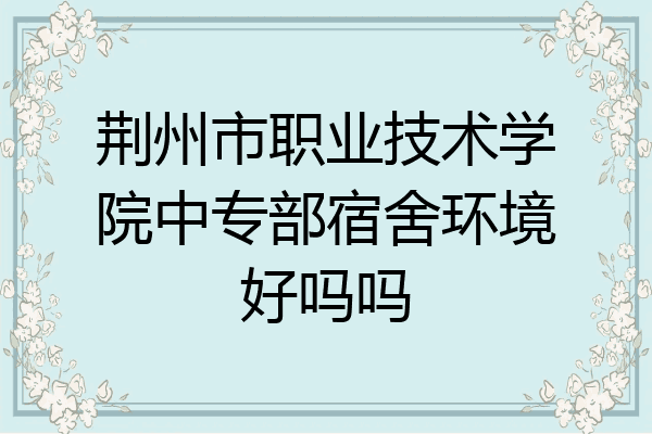 荆州市职业技术学院中专部宿舍环境好吗吗