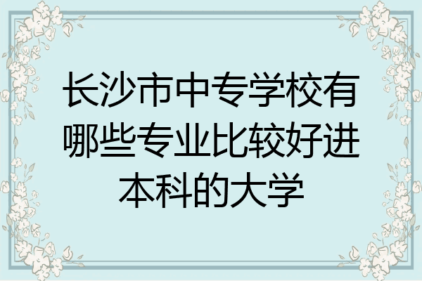 长沙市中专学校有哪些专业比较好进本科的大学