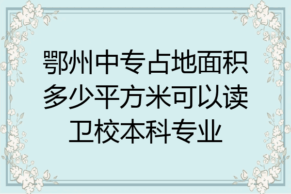 鄂州中专占地面积多少平方米可以读卫校本科专业
