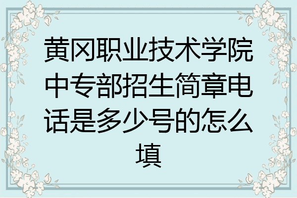 黄冈职业技术学院中专部招生简章电话是多少号的怎么填