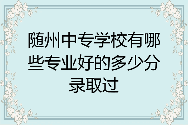随州中专学校有哪些专业好的多少分录取过