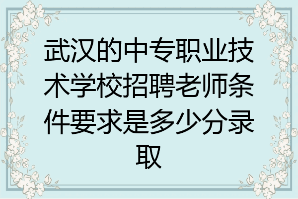 武汉的中专职业技术学校招聘老师条件要求是多少分录取