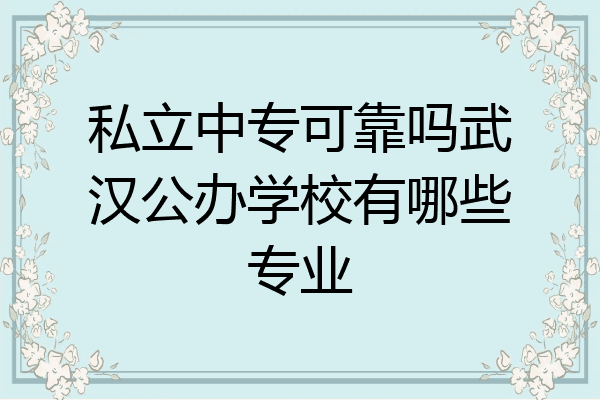 私立中专可靠吗武汉公办学校有哪些专业