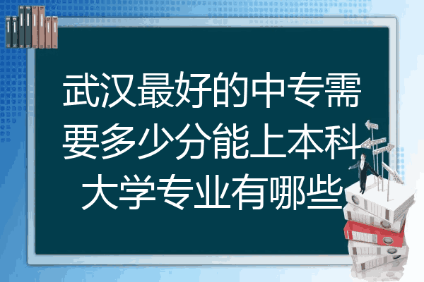 武汉最好的中专需要多少分能上本科大学专业有哪些
