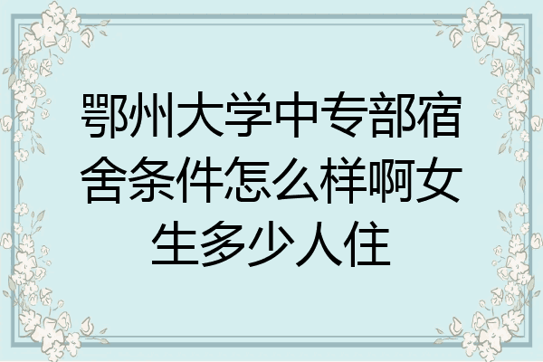 鄂州大学中专部宿舍条件怎么样啊女生多少人住