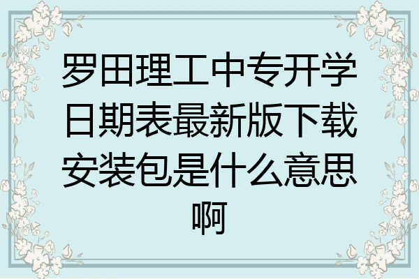 罗田理工中专开学日期表最新版下载安装包是什么意思啊