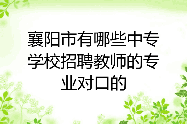 襄阳市有哪些中专学校招聘教师的专业对口的