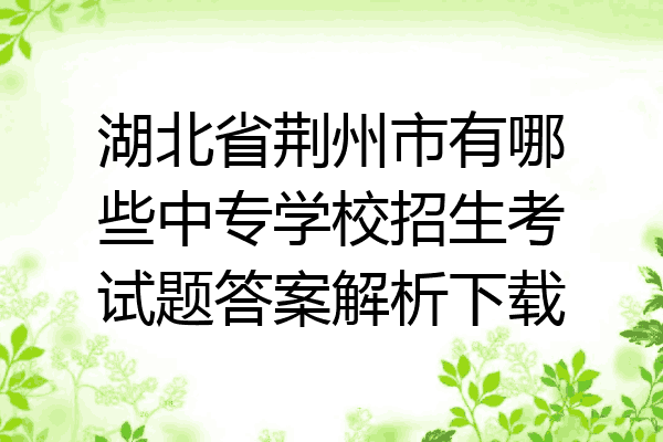 湖北省荆州市有哪些中专学校招生考试题答案解析下载