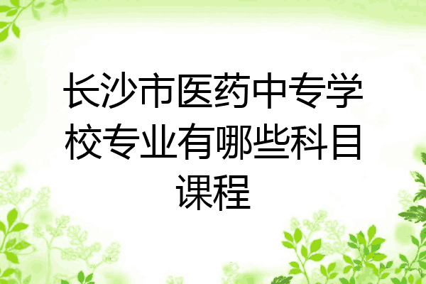 长沙市医药中专学校专业有哪些科目课程