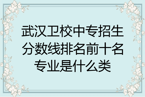 武汉卫校中专招生分数线排名前十名专业是什么类