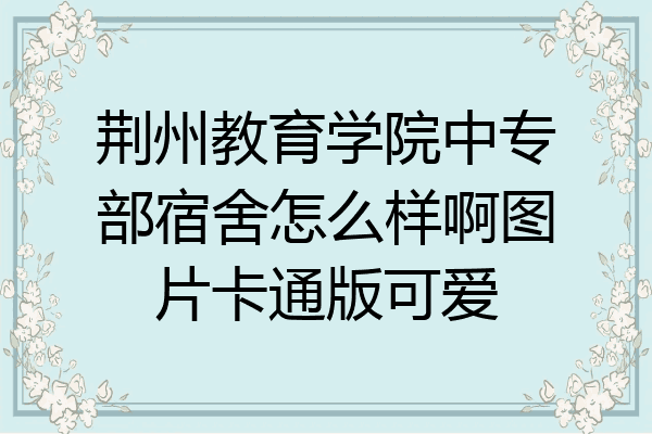 荆州教育学院中专部宿舍怎么样啊图片卡通版可爱