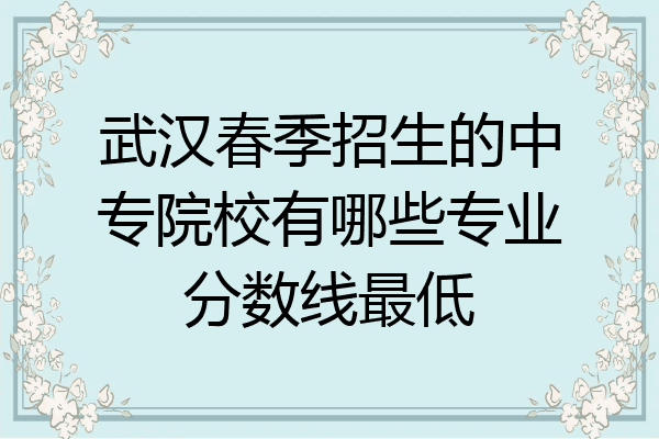 武汉春季招生的中专院校有哪些专业分数线最低