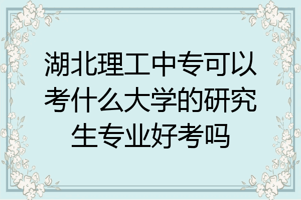 湖北理工中专可以考什么大学的研究生专业好考吗