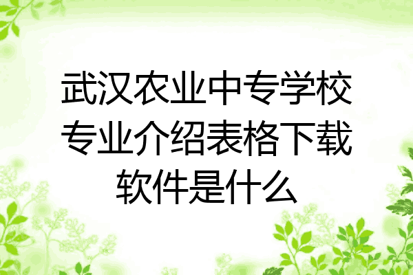 武汉农业中专学校专业介绍表格下载软件是什么