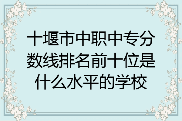 十堰市中职中专分数线排名前十位是什么水平的学校