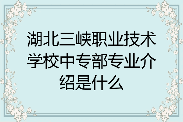 湖北三峡职业技术学校中专部专业介绍是什么