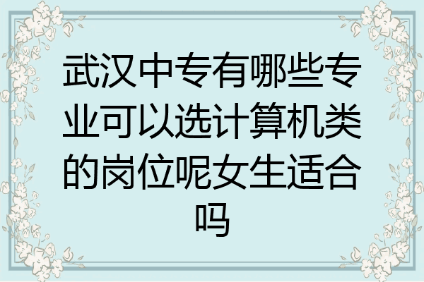 武汉中专有哪些专业可以选计算机类的岗位呢女生适合吗