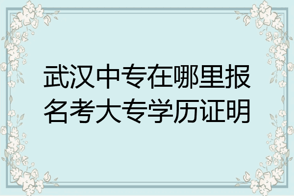武汉中专在哪里报名考大专学历证明